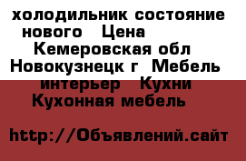 холодильник состояние нового › Цена ­ 29 000 - Кемеровская обл., Новокузнецк г. Мебель, интерьер » Кухни. Кухонная мебель   